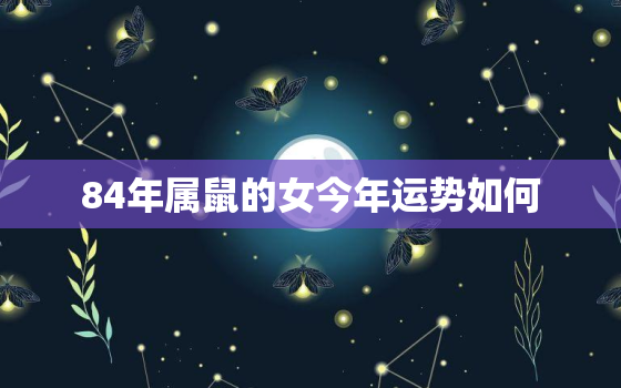 84年属鼠的女今年运势如何，84年属鼠女的人2022年运程每月运程