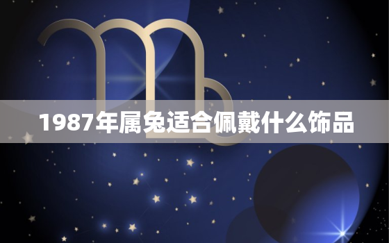 1987年属兔适合佩戴什么饰品，87年属兔36岁必有一死