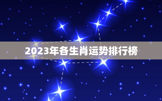 2023年各生肖运势排行榜，2023年十二生肖全年的运势