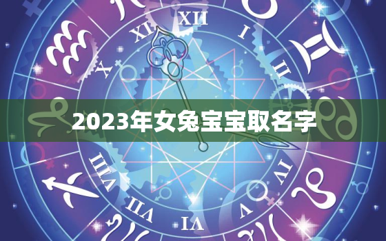 2023年女兔宝宝取名字，2023年女兔宝宝取名字最佳字