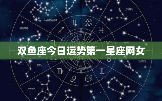 双鱼座今日运势第一星座网女，双鱼座今日运势 第一星座