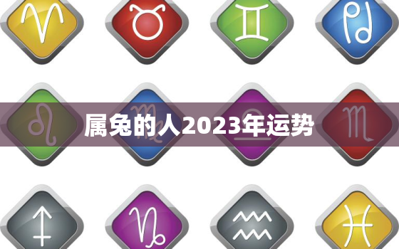 属兔的人2023年运势，六三年属兔的人今年的运气如何