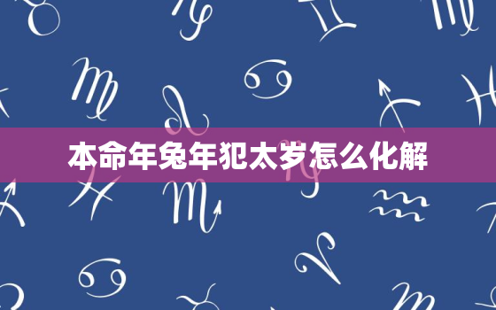 本命年兔年犯太岁怎么化解，属兔本命年会怎么样