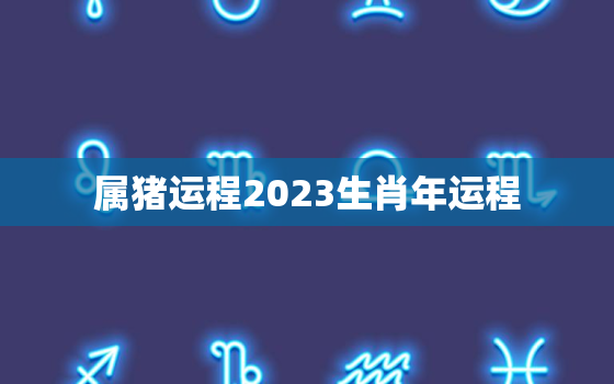 属猪运程2023生肖年运程，属猪2023年运势及运程详解