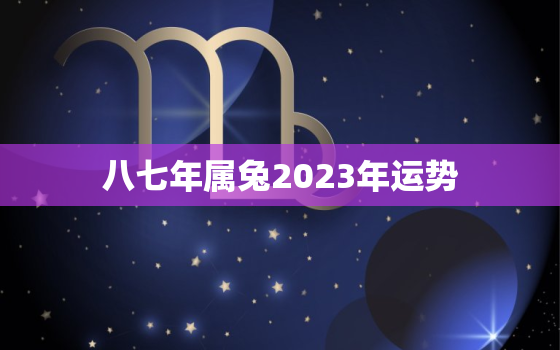 八七年属兔2023年运势，八七年的兔在2023年运势怎么样