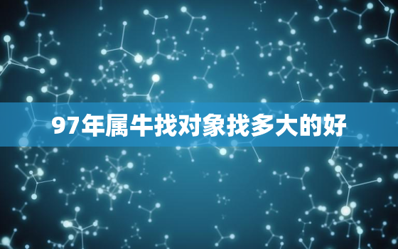 97年属牛找对象找多大的好，97年属牛人注定的婚姻