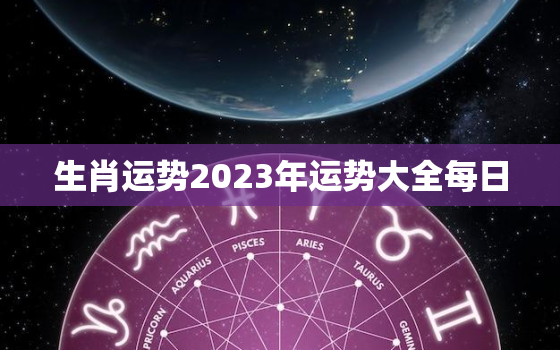 生肖运势2023年运势大全每日，生肖运势2023年运势大全每日运势查询