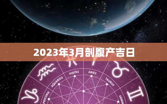 2023年3月剖腹产吉日
，2021年3月男孩剖腹产吉日