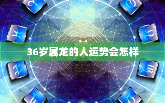 36岁属龙的人运势会怎样，属龙的36岁犯太岁吗