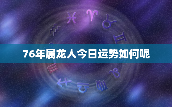 76年属龙人今日运势如何呢，76年属龙今日运程