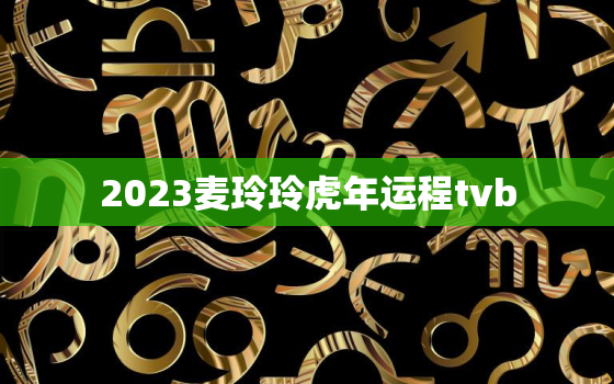 2023麦玲玲虎年运程tvb，麦玲玲2022年十二生肖虎运程