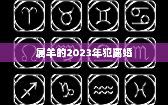 属羊的2023年犯离婚，属羊的2023年犯什么太岁