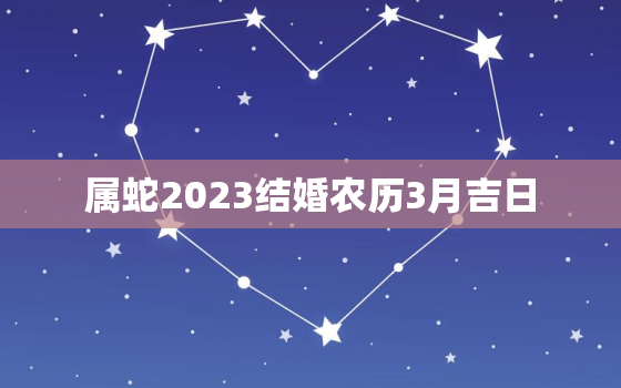 属蛇2023结婚农历3月吉日，2021年属蛇三月领结婚证吉日