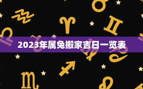 2023年属兔搬家吉日一览表，2023年属兔搬家吉日一览表最新