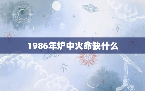 1986年炉中火命缺什么，几月份的老虎最好命