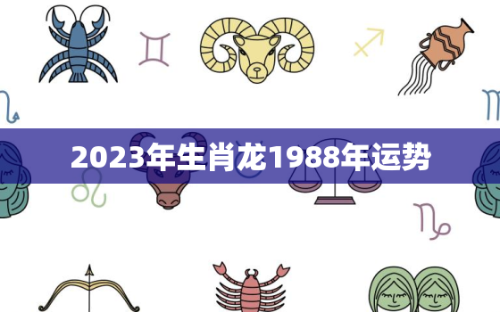 2023年生肖龙1988年运势，1988年属龙人2023年运势