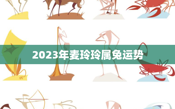 2023年麦玲玲属兔运势，属兔2021年麦玲玲