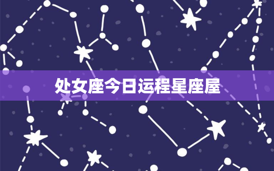 处女座今日运程星座屋，处女座今日运势 星座屋