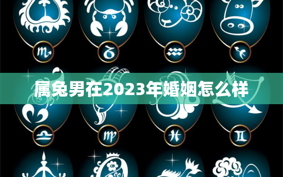 属兔男在2023年婚姻怎么样，属兔男在2023年婚姻怎么样呀