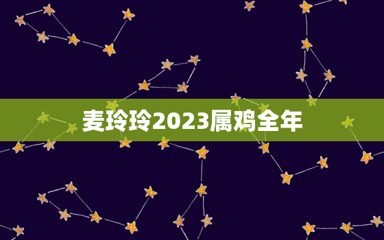 麦玲玲2023属鸡全年，麦玲玲鸡年2020年运势及运程