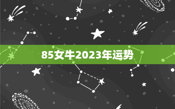 85女牛2023年运势
，85女牛2022年运势