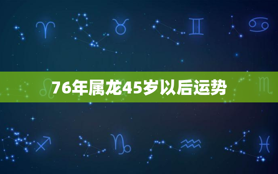 76年属龙45岁以后运势，76年属龙人45岁