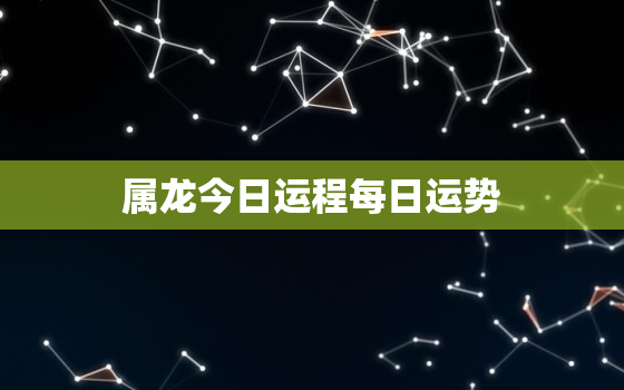 属龙今日运程每日运势，属龙今日运程每日运势财神走向