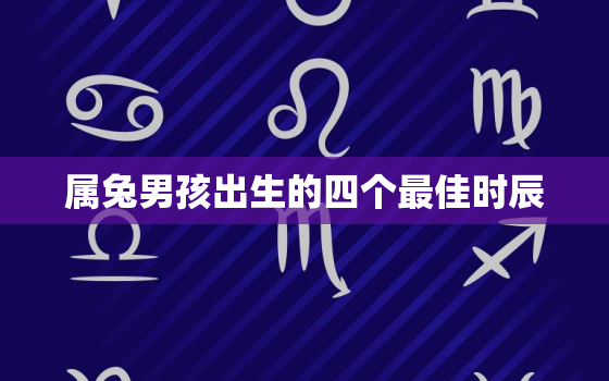 属兔男孩出生的四个最佳时辰，属兔男孩出生的四个最佳时辰是什么