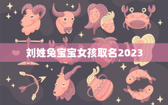 刘姓兔宝宝女孩取名2023，刘姓兔年女孩名字