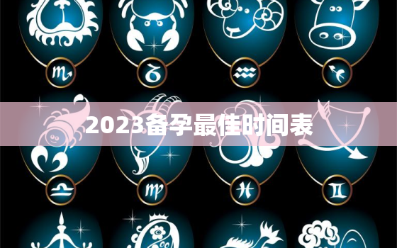 2023备孕最佳时间表，2023备孕最佳时间表图片