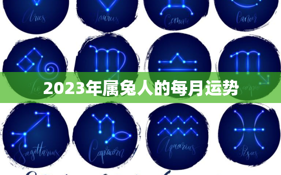 2023年属兔人的每月运势，2023年属兔人的每月运势怎么样