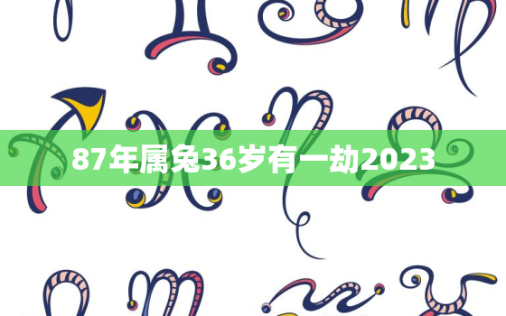 87年属兔36岁有一劫2023，87年属兔36岁有一劫2021