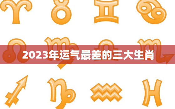 2023年运气最差的三大生肖，2022年运势12生肖运势