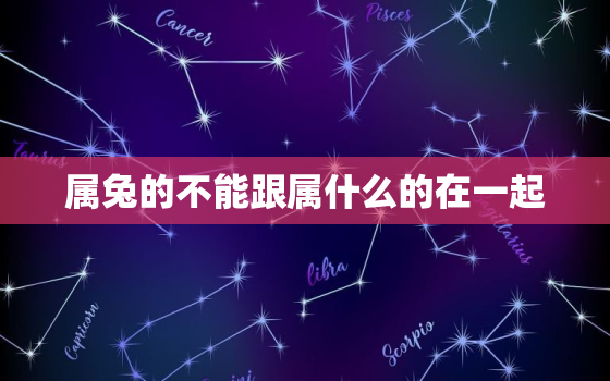 属兔的不能跟属什么的在一起，属兔的人不能和属什么的在一起