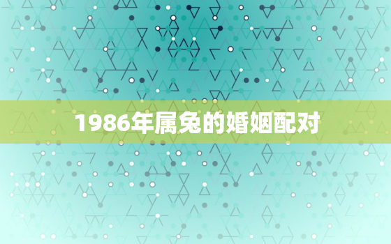 1986年属兔的婚姻配对，1986年属兔的婚姻配对是什么