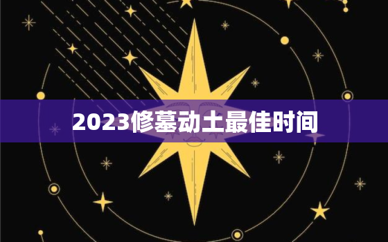 2023修墓动土最佳时间，修墓动土最佳时间2021年3月