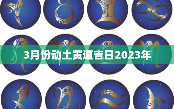 3月份动土黄道吉日2023年，2021年3月份动土黄道吉日查询