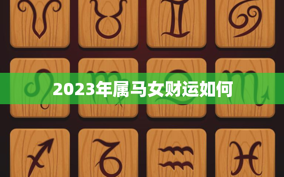 2023年属马女财运如何，2023年属马女财运如何旺财