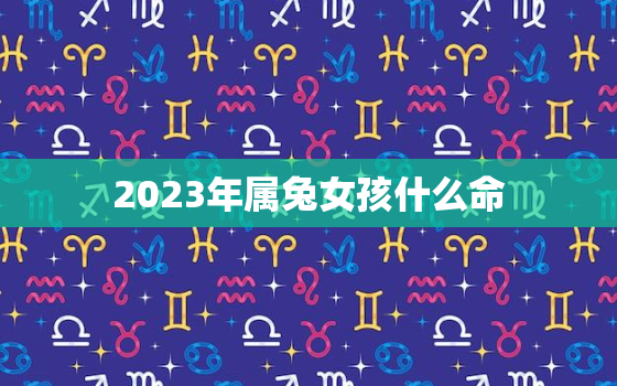 2023年属兔女孩什么命，2023年属兔女宝宝几月出生最好