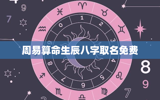 周易算命生辰八字取名免费，周易生辰八字免费测名