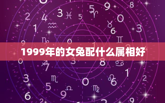 1999年的女兔配什么属相好，1999年女属兔婚配什么