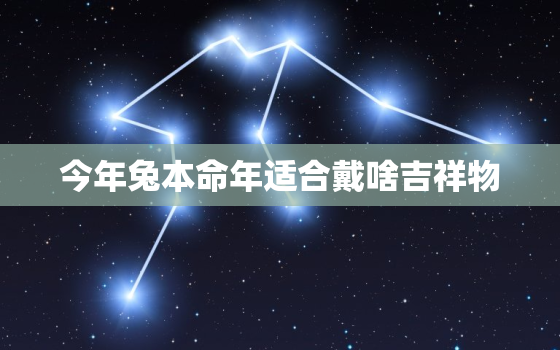 今年兔本命年适合戴啥吉祥物，属兔本命年的大忌