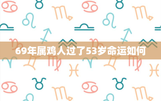 69年属鸡人过了53岁命运如何，69年属鸡53岁命中注定