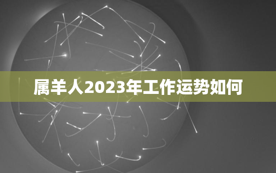 属羊人2023年工作运势如何，属羊人2023运势详解