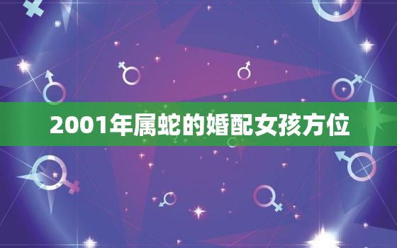 2001年属蛇的婚配女孩方位，2001年属蛇的婚姻搭配