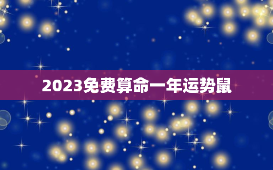 2023免费算命一年运势鼠，2023年鼠人全年运程