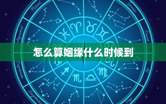 怎么算姻缘什么时候到，怎么算姻缘什么时候来