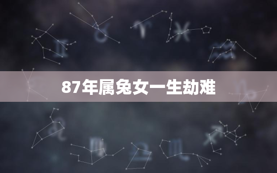 87年属兔女一生劫难，87年兔女的一生