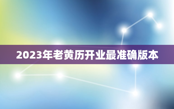 2023年老黄历开业最准确版本，2023年最好的黄道吉日