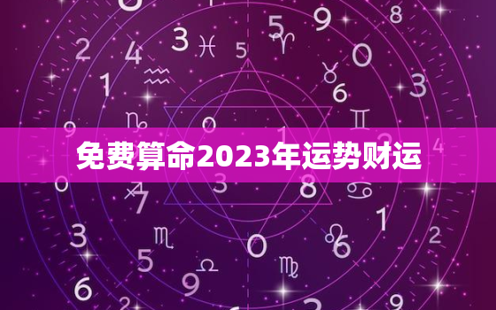 免费算命2023年运势财运，2023年运程